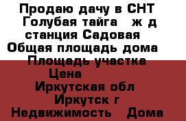 Продаю дачу в СНТ “Голубая тайга“, ж/д станция Садовая. › Общая площадь дома ­ 44 › Площадь участка ­ 52 › Цена ­ 580 000 - Иркутская обл., Иркутск г. Недвижимость » Дома, коттеджи, дачи продажа   . Иркутская обл.,Иркутск г.